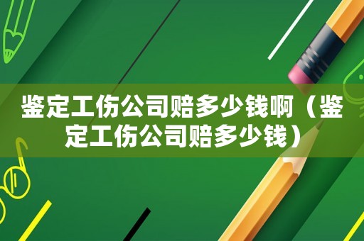 鑒定工傷公司賠多少錢啊（鑒定工傷公司賠多少錢）