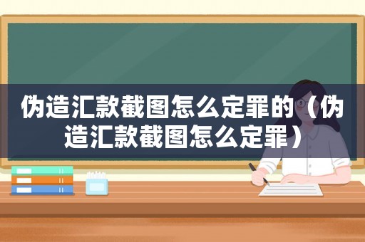 偽造匯款截圖怎么定罪的（偽造匯款截圖怎么定罪）