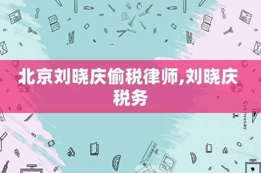 北京劉曉慶偷稅律師,劉曉慶 稅務