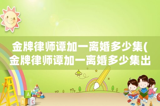 金牌律師譚加一離婚多少集(金牌律師譚加一離婚多少集出現)