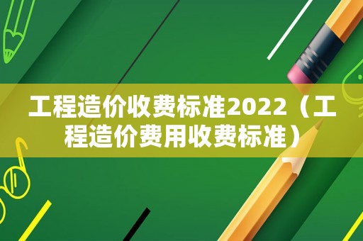 工程造價收費標準2022（工程造價費用收費標準）