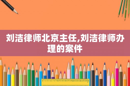劉潔律師北京主任,劉潔律師辦理的案件