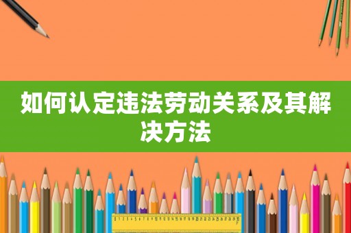 如何認定違法勞動關系及其解決方法