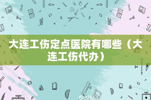 大連工傷定點醫院有哪些（大連工傷代辦）