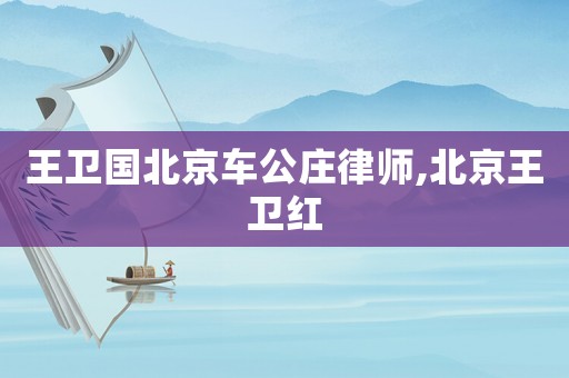 王衛國北京車公莊律師,北京王衛紅