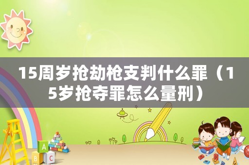 15周歲搶劫槍支判什么罪（15歲搶奪罪怎么量刑）