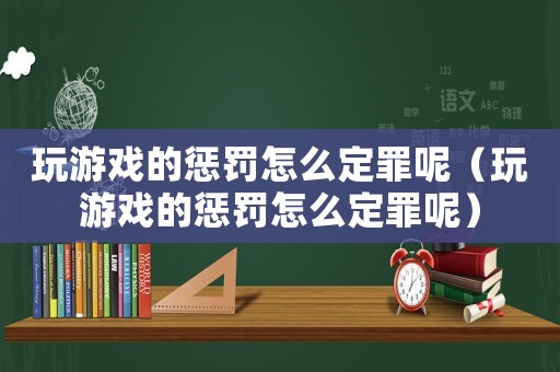 玩游戲的懲罰怎么定罪呢（玩游戲的懲罰怎么定罪呢）
