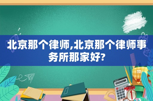北京那個律師,北京那個律師事務所那家好?