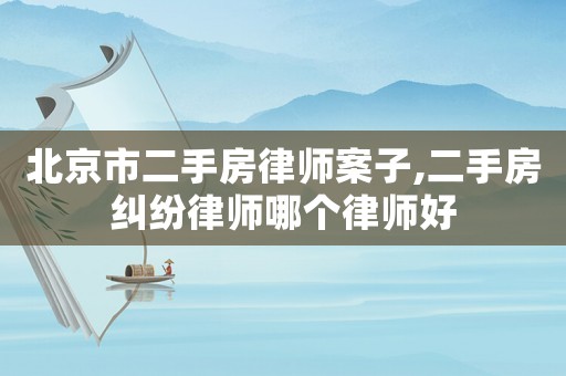 北京市二手房律師案子,二手房糾紛律師哪個律師好