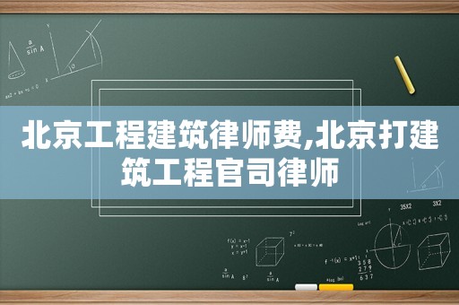 北京工程建筑律師費,北京打建筑工程官司律師