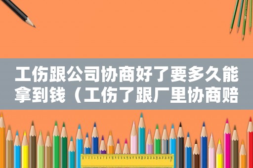 工傷跟公司協商好了要多久能拿到錢（工傷了跟廠里協商賠償）