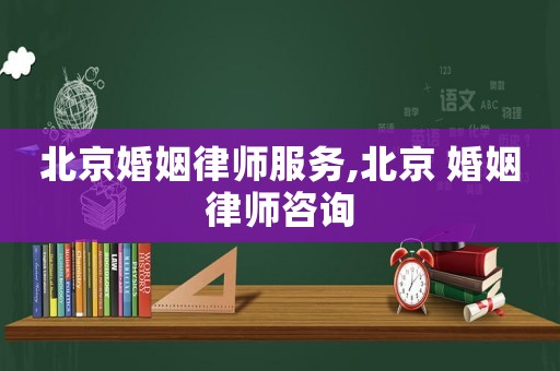 北京婚姻律師服務,北京 婚姻律師咨詢
