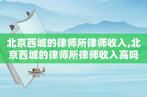 北京西城的律師所律師收入,北京西城的律師所律師收入高嗎