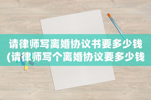 請律師寫離婚協(xié)議書要多少錢(請律師寫個離婚協(xié)議要多少錢)