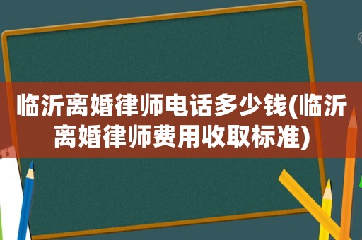 臨沂離婚律師電話多少錢(臨沂離婚律師費用收取標準)