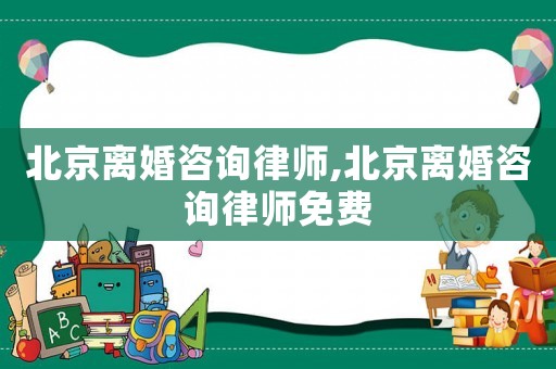 北京離婚咨詢律師,北京離婚咨詢律師免費