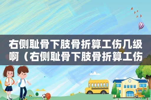 右側恥骨下肢骨折算工傷幾級啊（右側恥骨下肢骨折算工傷幾級）