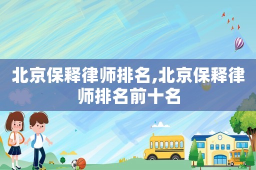 北京保釋律師排名,北京保釋律師排名前十名