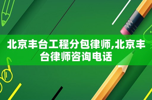 北京豐臺工程分包律師,北京豐臺律師咨詢電話