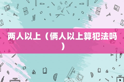 兩人以上（倆人以上算犯法嗎）