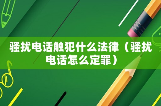 騷擾電話觸犯什么法律（騷擾電話怎么定罪）