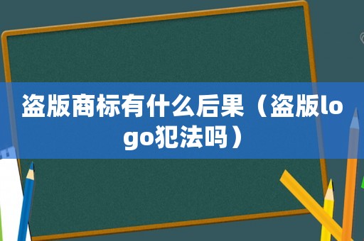 盜版商標有什么后果（盜版logo犯法嗎）