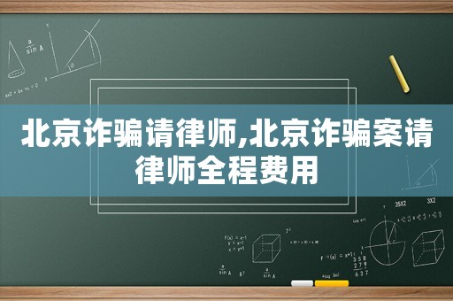 北京詐騙請律師,北京詐騙案請律師全程費用