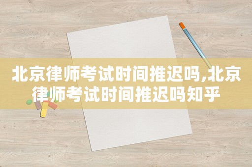 北京律師考試時間推遲嗎,北京律師考試時間推遲嗎知乎