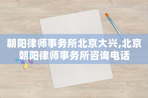 朝陽律師事務所北京大興,北京朝陽律師事務所咨詢電話