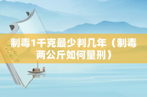 制毒1千克最少判幾年（制毒兩公斤如何量刑）