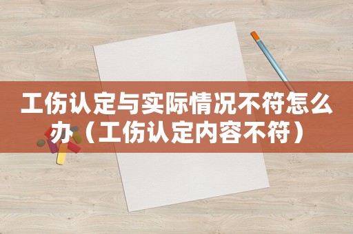 工傷認(rèn)定與實(shí)際情況不符怎么辦（工傷認(rèn)定內(nèi)容不符）