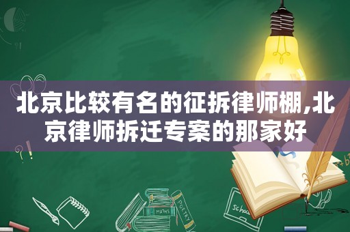 北京比較有名的征拆律師棚,北京律師拆遷專案的那家好