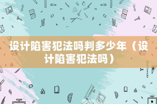 設計陷害犯法嗎判多少年（設計陷害犯法嗎）