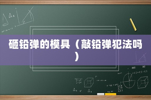 砸鉛彈的模具（敲鉛彈犯法嗎）
