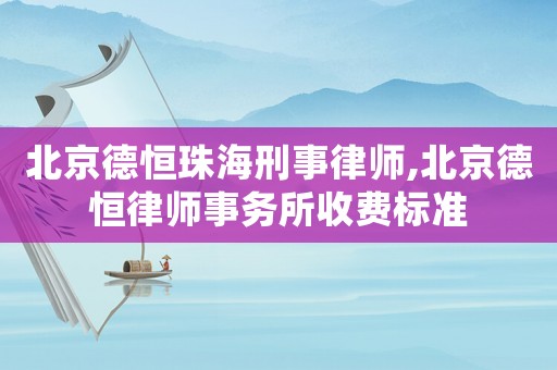 北京德恒珠海刑事律師,北京德恒律師事務所收費標準