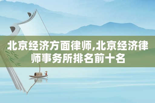 北京經(jīng)濟方面律師,北京經(jīng)濟律師事務(wù)所排名前十名