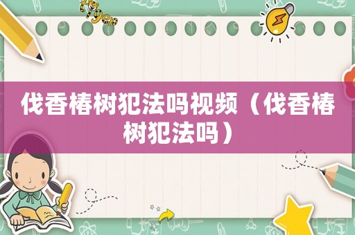 伐香椿樹犯法嗎視頻（伐香椿樹犯法嗎）