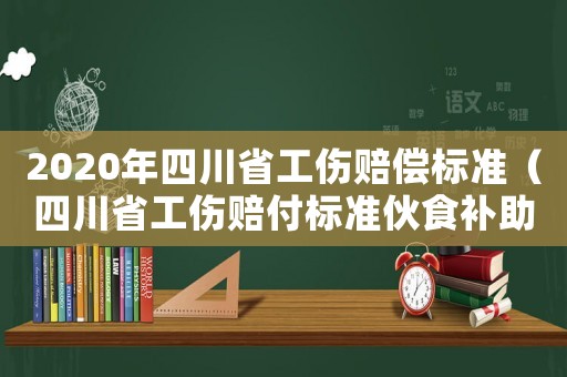 2020年四川省工傷賠償標(biāo)準(zhǔn)（四川省工傷賠付標(biāo)準(zhǔn)伙食補(bǔ)助費(fèi)）