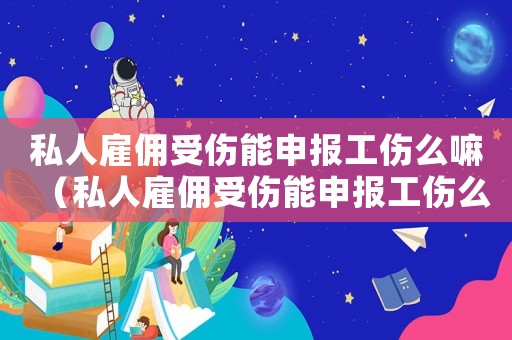 私人雇傭受傷能申報(bào)工傷么嘛（私人雇傭受傷能申報(bào)工傷么）