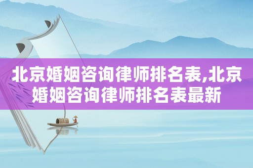 北京婚姻咨詢律師排名表,北京婚姻咨詢律師排名表最新