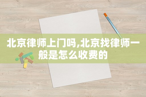 北京律師上門嗎,北京找律師一般是怎么收費的