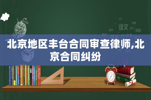 北京地區豐臺合同審查律師,北京合同糾紛