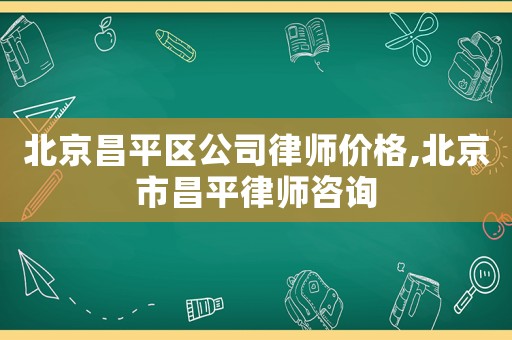 北京昌平區公司律師價格,北京市昌平律師咨詢
