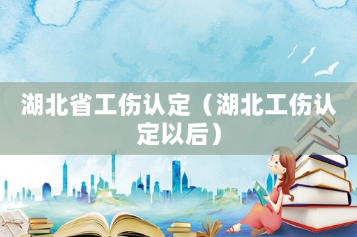 湖北省工傷認定（湖北工傷認定以后）