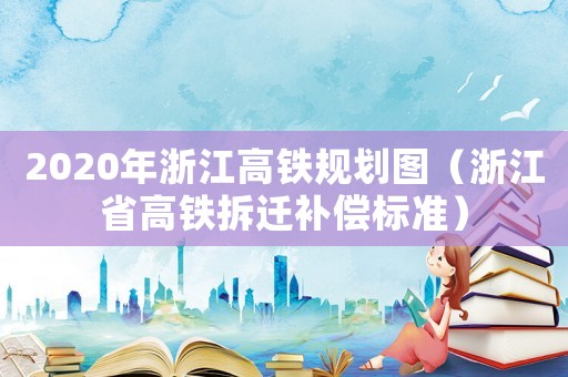 2020年浙江高鐵規劃圖（浙江省高鐵拆遷補償標準）