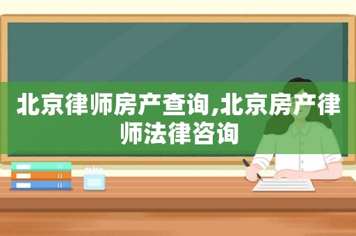 北京律師房產(chǎn)查詢,北京房產(chǎn)律師法律咨詢