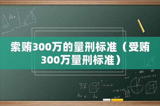 索賄300萬的量刑標(biāo)準(zhǔn)（受賄300萬量刑標(biāo)準(zhǔn)）