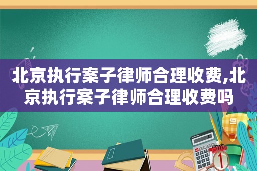 北京執(zhí)行案子律師合理收費,北京執(zhí)行案子律師合理收費嗎