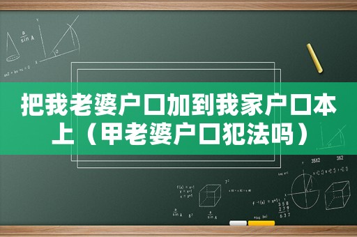 把我老婆戶口加到我家戶口本上（甲老婆戶口犯法嗎）