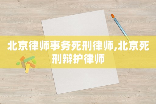 北京律師事務(wù)死刑律師,北京死刑辯護(hù)律師